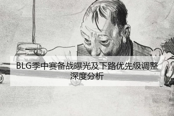 BLG季中赛备战曝光及下路优先级调整深度分析
